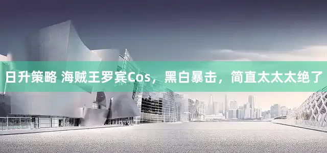 日升策略 海贼王罗宾Cos，黑白暴击，简直太太太绝了